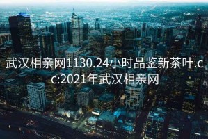 武漢相親網(wǎng)1130.24小時(shí)品鑒新茶葉.cc:2021年武漢相親網(wǎng)