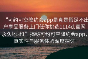 “可約可空降約會app是真是假足不出戶享受服務(wù)上門任你挑選1114d.官網(wǎng)永久地址1”揭秘可約可空降約會app，真實性與服務(wù)體驗深度探討