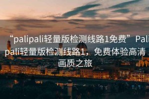 “palipali輕量版檢測線路1免費(fèi)”Palipali輕量版檢測線路1，免費(fèi)體驗高清畫質(zhì)之旅