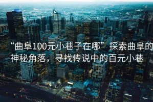“曲阜100元小巷子在哪”探索曲阜的神秘角落，尋找傳說(shuō)中的百元小巷