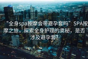 “全身spa按摩會帶避孕套嗎”SPA按摩之旅，探索全身護理的奧秘，是否涉及避孕套？