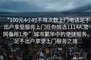 “100元4小時(shí)不限次數(shù)上門電話足不出戶享受服務(wù)上門任你挑選1114A.官網(wǎng)備用1.中”城市繁華中的便捷服務(wù)，足不出戶享受上門服務(wù)之旅