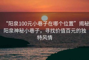 “陽(yáng)泉100元小巷子在哪個(gè)位置”揭秘陽(yáng)泉神秘小巷子，尋找價(jià)值百元的獨(dú)特風(fēng)情