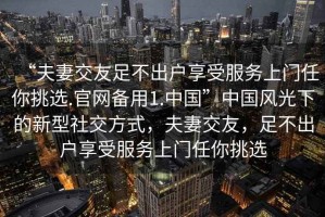 “夫妻交友足不出戶享受服務(wù)上門任你挑選.官網(wǎng)備用1.中國”中國風光下的新型社交方式，夫妻交友，足不出戶享受服務(wù)上門任你挑選
