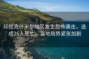 印控克什米爾地區(qū)發(fā)生恐怖襲擊，造成26人死亡，當(dāng)?shù)鼐謩菥o張加劇