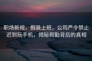 職場新規(guī)，假裝上班，公司嚴令禁止遲到玩手機，揭秘假勤背后的真相
