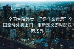 “全國(guó)空降外賣(mài)上門(mén)是什么意思”全國(guó)空降外賣(mài)上門(mén)，重新定義即時(shí)配送的邊界
