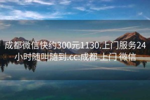 成都微信快約300元1130.上門服務(wù)24小時(shí)隨叫隨到.cc:成都 上門 微信