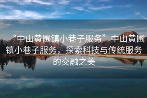 “中山黃圃鎮(zhèn)小巷子服務(wù)”中山黃圃鎮(zhèn)小巷子服務(wù)，探索科技與傳統(tǒng)服務(wù)的交融之美