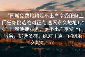 “同城免費(fèi)炮約足不出戶享受服務(wù)上門任你挑選絕對(duì)正點(diǎn).官網(wǎng)永久地址1.cc”同城便捷服務(wù)，足不出戶享受上門服務(wù)，挑選多樣，絕對(duì)正點(diǎn)—官網(wǎng)永久地址1.cc