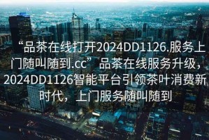 “品茶在線打開2024DD1126.服務(wù)上門隨叫隨到.cc”品茶在線服務(wù)升級(jí)，2024DD1126智能平臺(tái)引領(lǐng)茶葉消費(fèi)新時(shí)代，上門服務(wù)隨叫隨到