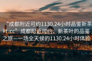 “成都附近可約1130.24小時(shí)品鑒新茶葉.cc”成都附近可約，新茶葉的品鑒之旅—一場(chǎng)全天候的1130.24小時(shí)體驗(yàn)