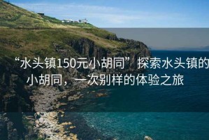 “水頭鎮(zhèn)150元小胡同”探索水頭鎮(zhèn)的小胡同，一次別樣的體驗(yàn)之旅