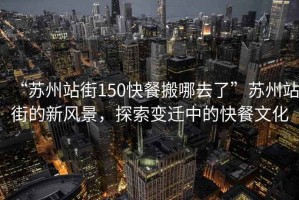 “蘇州站街150快餐搬哪去了”蘇州站街的新風(fēng)景，探索變遷中的快餐文化