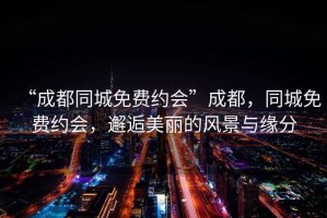 “成都同城免費(fèi)約會”成都，同城免費(fèi)約會，邂逅美麗的風(fēng)景與緣分