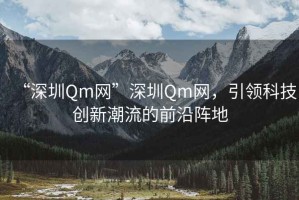 “深圳Qm網(wǎng)”深圳Qm網(wǎng)，引領科技創(chuàng)新潮流的前沿陣地