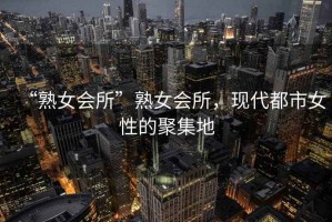 “熟女會所”熟女會所，現(xiàn)代都市女性的聚集地