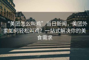 “美團(tuán)怎么叫雞”當(dāng)日新聞，美團(tuán)外賣如何輕松叫雞？一站式解決你的美食需求
