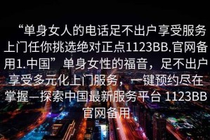“單身女人的電話足不出戶享受服務上門任你挑選絕對正點1123BB.官網(wǎng)備用1.中國”單身女性的福音，足不出戶享受多元化上門服務，一鍵預約盡在掌握—探索中國最新服務平臺 1123BB官網(wǎng)備用