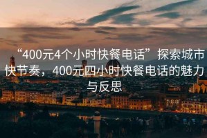 “400元4個(gè)小時(shí)快餐電話”探索城市快節(jié)奏，400元四小時(shí)快餐電話的魅力與反思
