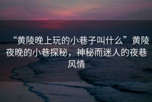“黃陵晚上玩的小巷子叫什么”黃陵夜晚的小巷探秘，神秘而迷人的夜巷風(fēng)情
