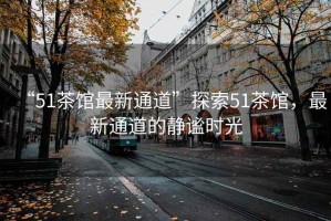 “51茶館最新通道”探索51茶館，最新通道的靜謐時(shí)光