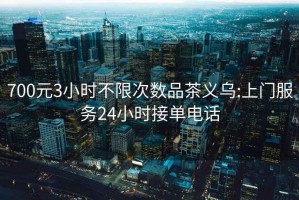 700元3小時(shí)不限次數(shù)品茶義烏:上門服務(wù)24小時(shí)接單電話