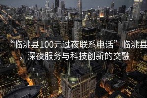 “臨洮縣100元過夜聯(lián)系電話”臨洮縣，深夜服務(wù)與科技創(chuàng)新的交融