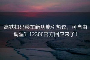 高鐵掃碼乘車新功能引熱議，可自由調(diào)溫？12306官方回應(yīng)來了！