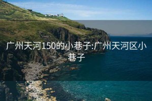 廣州天河150的小巷子:廣州天河區(qū)小巷子