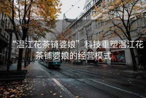 “溫江花茶鋪婆娘”科技重塑溫江花茶鋪婆娘的經(jīng)營模式