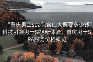 “重慶男士spa包含口大概要多少錢”科技引領(lǐng)男士SPA新體驗，重慶男士SPA服務價格概覽
