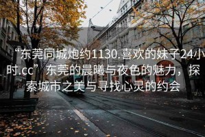 “東莞同城炮約1130.喜歡的妹子24小時(shí).cc”東莞的晨曦與夜色的魅力，探索城市之美與尋找心靈的約會(huì)