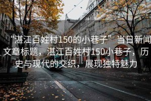 “湛江百姓村150的小巷子”當日新聞文章標題，湛江百姓村150小巷子，歷史與現(xiàn)代的交織，展現(xiàn)獨特魅力