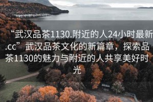 “武漢品茶1130.附近的人24小時最新.cc”武漢品茶文化的新篇章，探索品茶1130的魅力與附近的人共享美好時光
