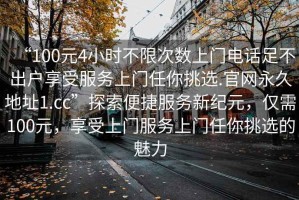 “100元4小時不限次數(shù)上門電話足不出戶享受服務(wù)上門任你挑選.官網(wǎng)永久地址1.cc”探索便捷服務(wù)新紀(jì)元，僅需100元，享受上門服務(wù)上門任你挑選的魅力