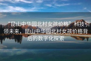 “昆山中華園北村女孩價格”科技引領(lǐng)未來，昆山中華園北村女孩價格背后的數(shù)字化探索
