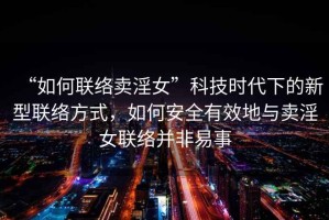 “如何聯(lián)絡(luò)賣淫女”科技時代下的新型聯(lián)絡(luò)方式，如何安全有效地與賣淫女聯(lián)絡(luò)并非易事