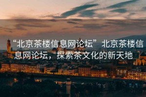 “北京茶樓信息網(wǎng)論壇”北京茶樓信息網(wǎng)論壇，探索茶文化的新天地