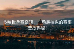 多哈世乒賽奇觀，一場最抽象的賽事變故揭秘！