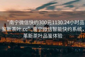 “南寧微信快約300元1130.24小時(shí)品鑒新茶葉.cc”南寧微信智能快約系統(tǒng)，革新茶葉品鑒體驗(yàn)