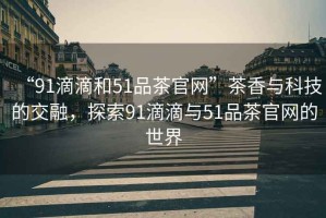 “91滴滴和51品茶官網(wǎng)”茶香與科技的交融，探索91滴滴與51品茶官網(wǎng)的世界