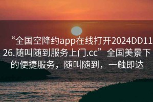 “全國空降約app在線打開2024DD1126.隨叫隨到服務(wù)上門.cc”全國美景下的便捷服務(wù)，隨叫隨到，一觸即達(dá)