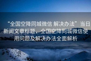 “全國空降同城微信 解決辦法”當(dāng)日新聞文章標(biāo)題，全國空降同城微信使用問題及解決辦法全面解析