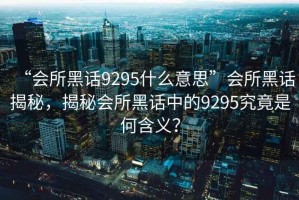 “會(huì)所黑話(huà)9295什么意思”會(huì)所黑話(huà)揭秘，揭秘會(huì)所黑話(huà)中的9295究竟是何含義？