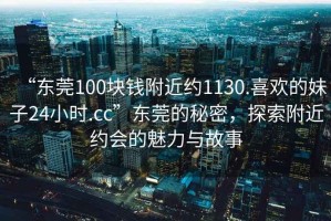 “東莞100塊錢附近約1130.喜歡的妹子24小時.cc”東莞的秘密，探索附近約會的魅力與故事