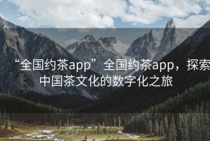 “全國約茶app”全國約茶app，探索中國茶文化的數(shù)字化之旅