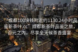 “成都100塊錢附近約1130.24小時(shí)品鑒新茶葉.cc”成都新茶葉品鑒之旅，百元之內(nèi)，盡享全天候茶香盛宴