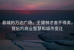 縣城的萬(wàn)達(dá)廣場(chǎng)，王健林才舍不得賣，背后的商業(yè)智慧和城市變遷