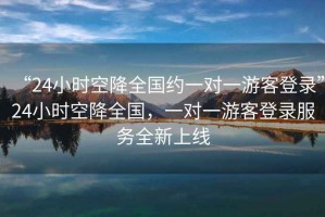 “24小時空降全國約一對一游客登錄”24小時空降全國，一對一游客登錄服務(wù)全新上線